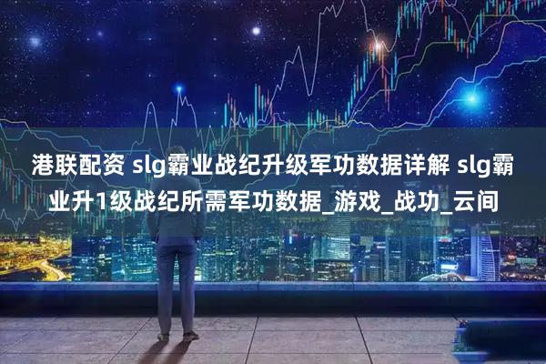 港联配资 slg霸业战纪升级军功数据详解 slg霸业升1级战纪所需军功数据_游戏_战功_云间
