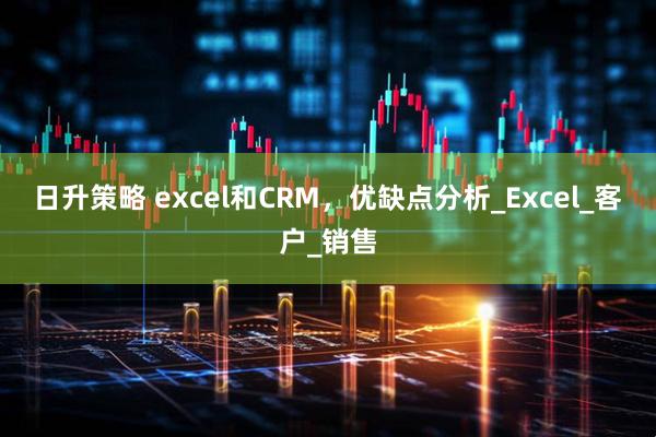 日升策略 excel和CRM，优缺点分析_Excel_客户_销售