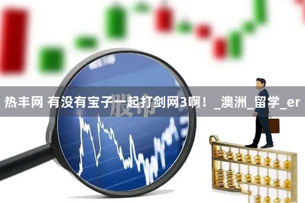 热丰网 有没有宝子一起打剑网3啊！_澳洲_留学_er