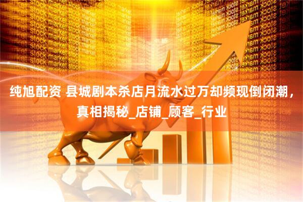 纯旭配资 县城剧本杀店月流水过万却频现倒闭潮，真相揭秘_店铺_顾客_行业