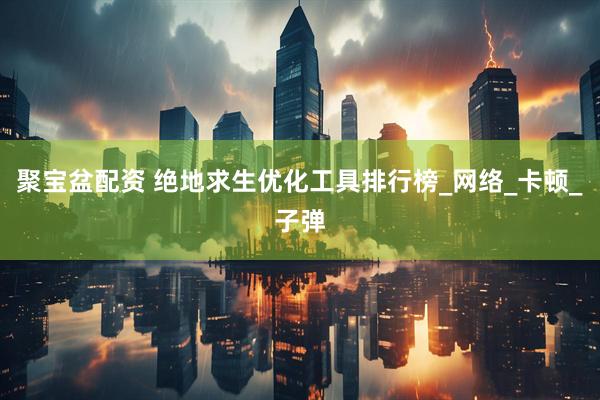 聚宝盆配资 绝地求生优化工具排行榜_网络_卡顿_子弹