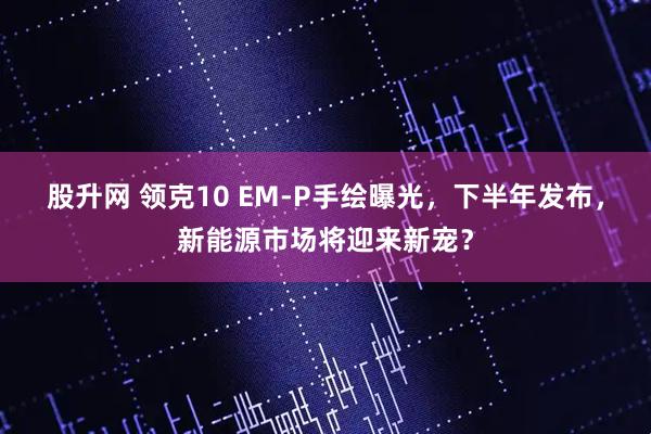 股升网 领克10 EM-P手绘曝光，下半年发布，新能源市场将迎来新宠？