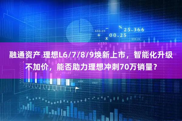 融通资产 理想L6/7/8/9焕新上市，智能化升级不加价，能否助力理想冲刺70万销量？