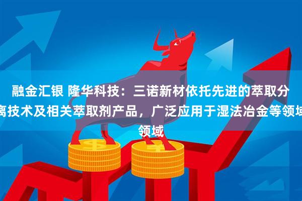 融金汇银 隆华科技：三诺新材依托先进的萃取分离技术及相关萃取剂产品，广泛应用于湿法冶金等领域