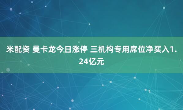 米配资 曼卡龙今日涨停 三机构专用席位净买入1.24亿元
