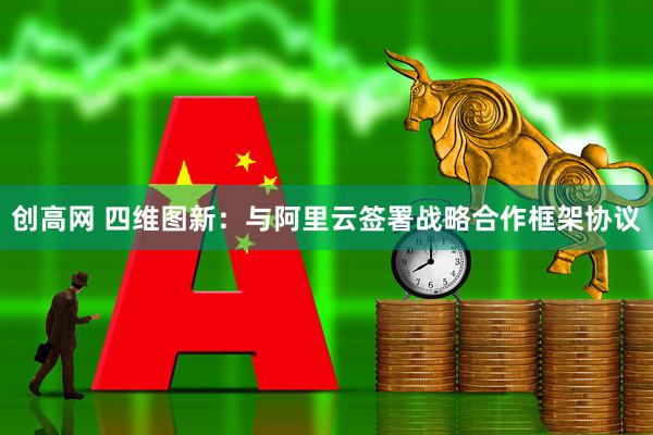 创高网 四维图新：与阿里云签署战略合作框架协议