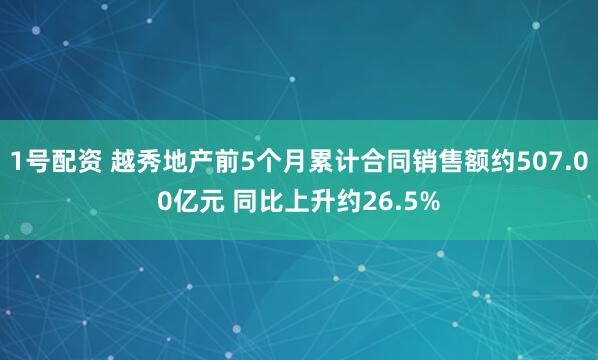 1号配资 越秀地产前5个月累计合同销售额约507.00亿元 同比上升约26.5%