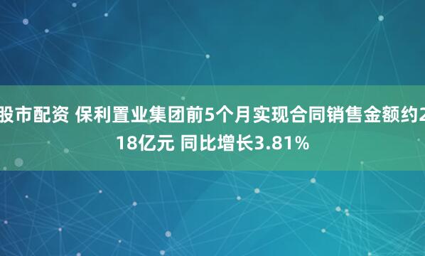 股市配资 保利置业集团前5个月实现合同销售金额约218亿元 同比增长3.81%
