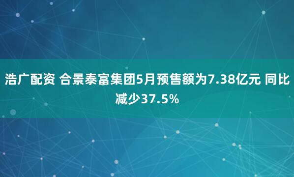 浩广配资 合景泰富集团5月预售额为7.38亿元 同比减少37.5%