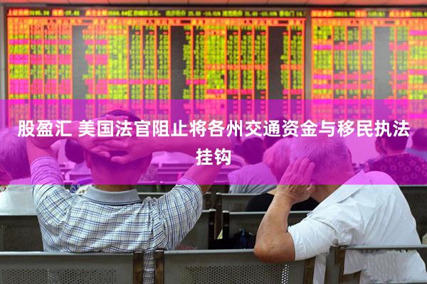 股盈汇 美国法官阻止将各州交通资金与移民执法挂钩