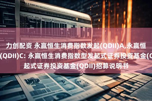 力创配资 永赢恒生消费指数发起(QDII)A,永赢恒生消费指数发起(QDII)C: 永赢恒生消费指数型发起式证券投资基金(QDII)招募说明书