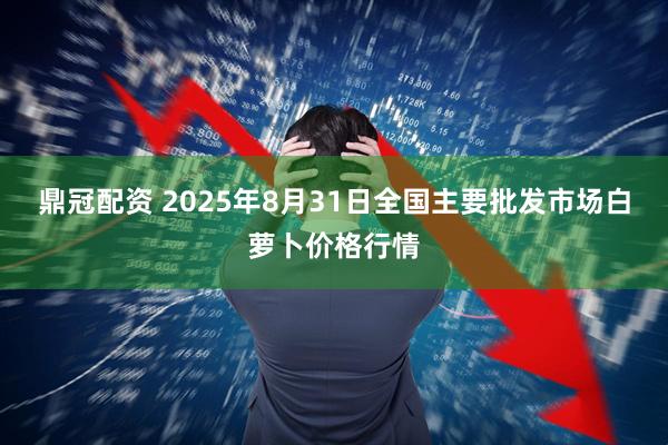 鼎冠配资 2025年8月31日全国主要批发市场白萝卜价格行情