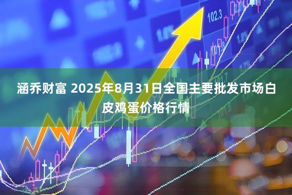 涵乔财富 2025年8月31日全国主要批发市场白皮鸡蛋价格行情