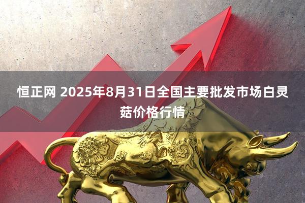 恒正网 2025年8月31日全国主要批发市场白灵菇价格行情