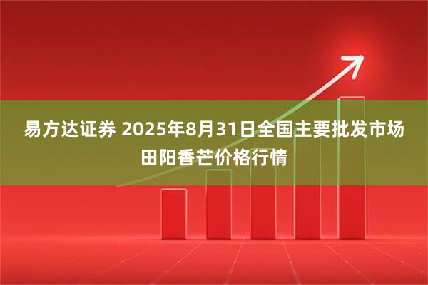 易方达证券 2025年8月31日全国主要批发市场田阳香芒价格行情