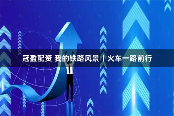 冠盈配资 我的铁路风景丨火车一路前行