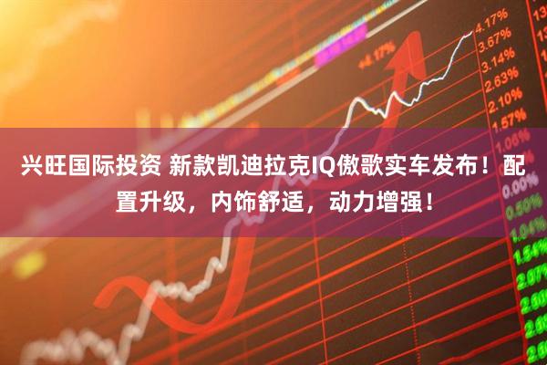 兴旺国际投资 新款凯迪拉克IQ傲歌实车发布！配置升级，内饰舒适，动力增强！