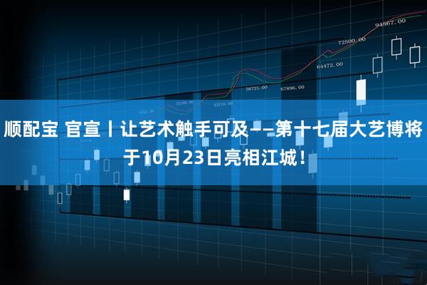 顺配宝 官宣丨让艺术触手可及——第十七届大艺博将于10月23日亮相江城！