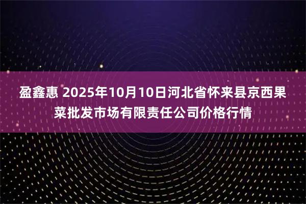 盈鑫惠 2025年10月10日河北省怀来县京西果菜批发市场有限责任公司价格行情