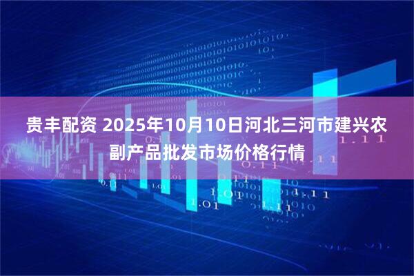 贵丰配资 2025年10月10日河北三河市建兴农副产品批发市场价格行情