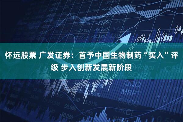 怀远股票 广发证券：首予中国生物制药“买入”评级 步入创新发展新阶段