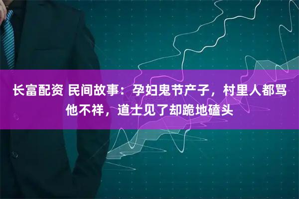 长富配资 民间故事：孕妇鬼节产子，村里人都骂他不祥，道士见了却跪地磕头