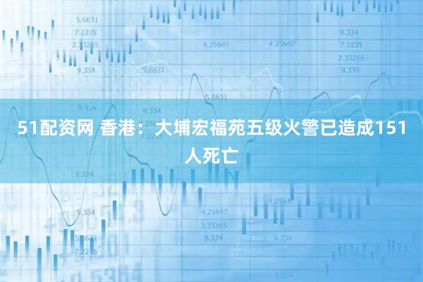 51配资网 香港：大埔宏福苑五级火警已造成151人死亡
