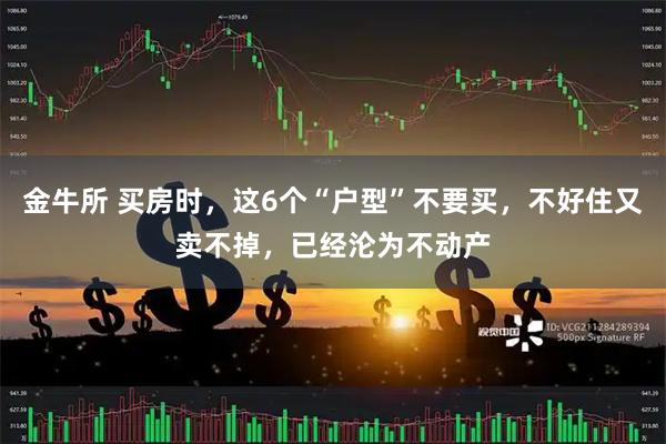 金牛所 买房时，这6个“户型”不要买，不好住又卖不掉，已经沦为不动产