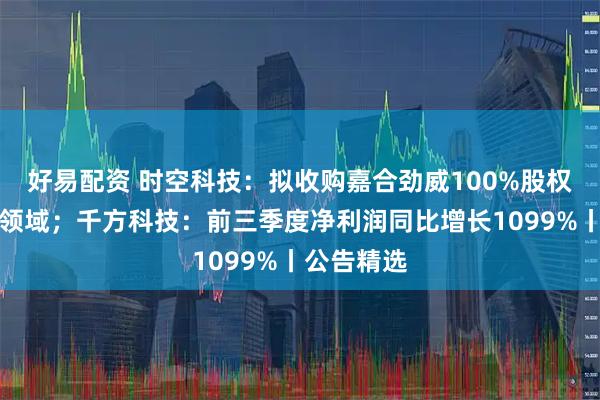 好易配资 时空科技：拟收购嘉合劲威100%股权切入存储领域；千方科技：前三季度净利润同比增长1099%丨公告精选