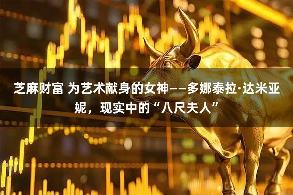 芝麻财富 为艺术献身的女神——多娜泰拉·达米亚妮，现实中的“八尺夫人”
