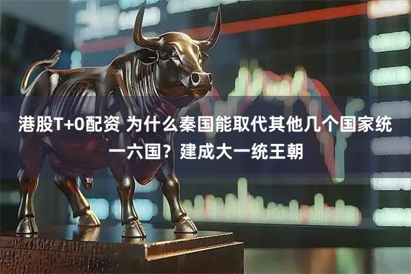 港股T+0配资 为什么秦国能取代其他几个国家统一六国？建成大一统王朝