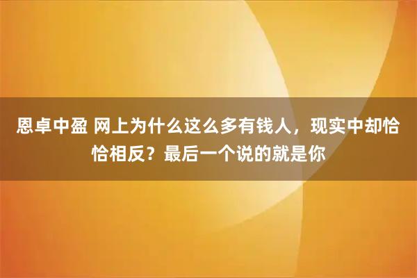 恩卓中盈 网上为什么这么多有钱人，现实中却恰恰相反？最后一个说的就是你