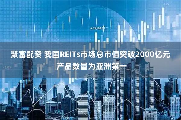 聚富配资 我国REITs市场总市值突破2000亿元 产品数量为亚洲第一