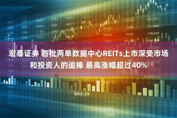 宏泰证券 首批两单数据中心REITs上市深受市场和投资人的追捧 最高涨幅超过40%