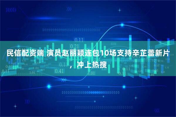 民信配资端 演员赵丽颖连包10场支持辛芷蕾新片，冲上热搜
