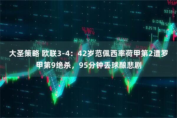 大圣策略 欧联3-4：42岁范佩西率荷甲第2遭罗甲第9绝杀，95分钟丢球酿悲剧