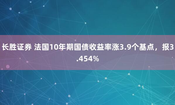 长胜证券 法国10年期国债收益率涨3.9个基点，报3.454%