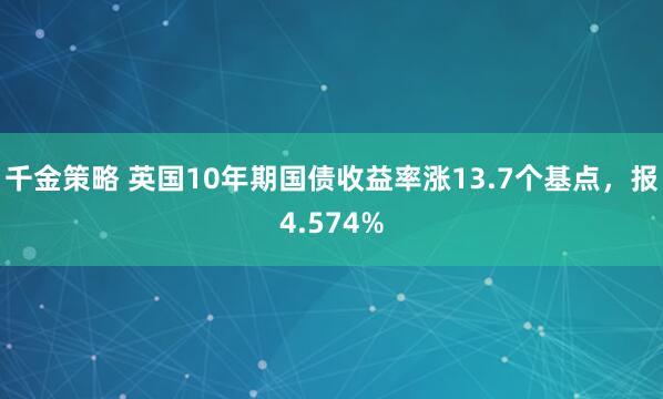 千金策略 英国10年期国债收益率涨13.7个基点，报4.574%
