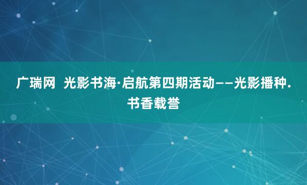 广瑞网  光影书海·启航第四期活动——光影播种.书香载誉