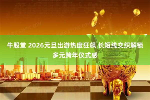 牛股堂 2026元旦出游热度狂飙 长短线交织解锁多元跨年仪式感