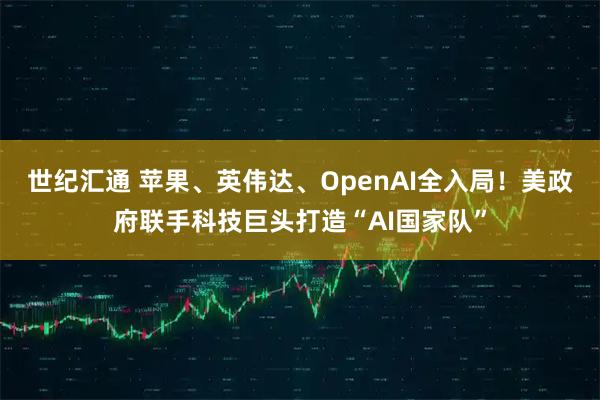 世纪汇通 苹果、英伟达、OpenAI全入局！美政府联手科技巨头打造“AI国家队”