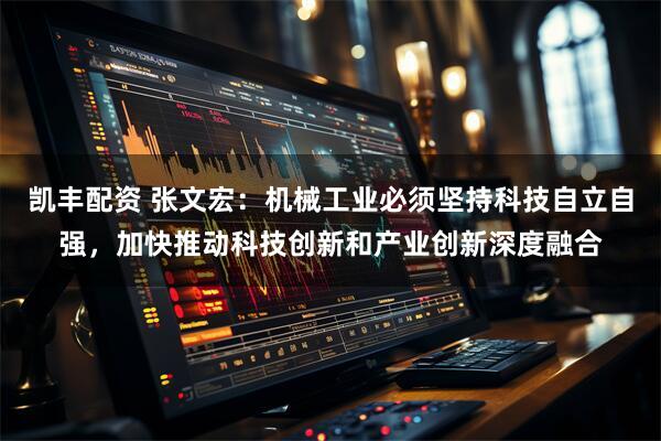 凯丰配资 张文宏：机械工业必须坚持科技自立自强，加快推动科技创新和产业创新深度融合