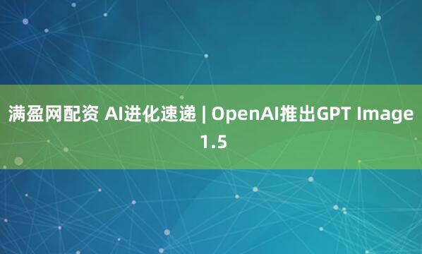 满盈网配资 AI进化速递 | OpenAI推出GPT Image 1.5
