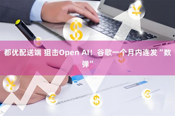 都优配送端 狙击Open AI！谷歌一个月内连发“数弹”