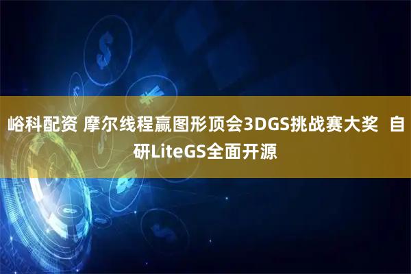 峪科配资 摩尔线程赢图形顶会3DGS挑战赛大奖  自研LiteGS全面开源