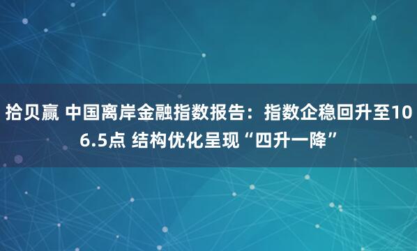 拾贝赢 中国离岸金融指数报告：指数企稳回升至106.5点 结构优化呈现“四升一降”
