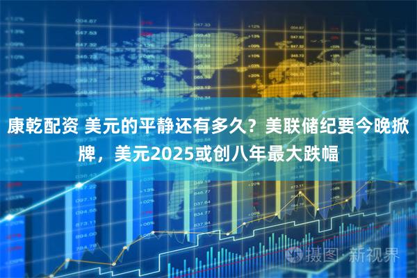 康乾配资 美元的平静还有多久？美联储纪要今晚掀牌，美元2025或创八年最大跌幅