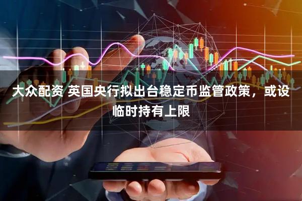 大众配资 英国央行拟出台稳定币监管政策，或设临时持有上限